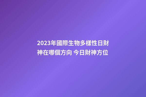 2023年國際生物多樣性日財神在哪個方向 今日財神方位
